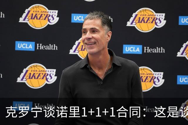 克罗宁谈诺里1+1+1合同：这是谈判原则 保护下行风险促进上行收益