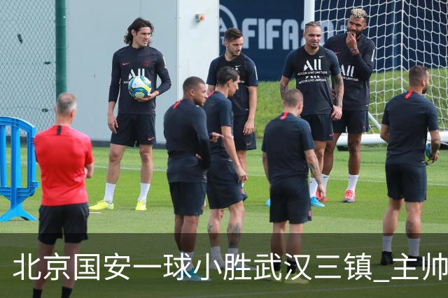 北京国安一球小胜武汉三镇 主帅：球员还需要做得更聪明一些