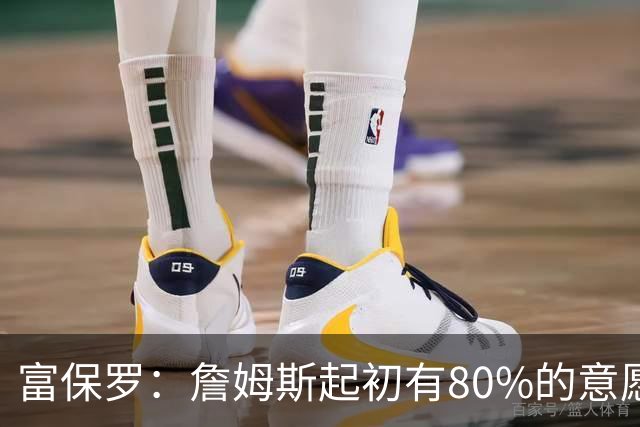 富保罗：詹姆斯起初有80%的意愿回归湖人 最终表示100%不想回那里