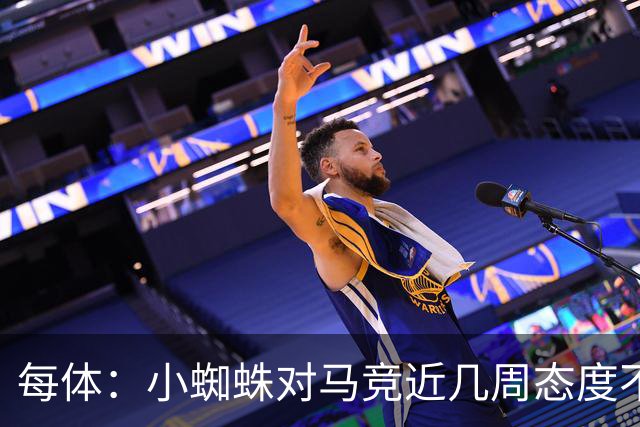 每体：小蜘蛛对马竞近几周态度不满，因马竞曾承诺不会阻拦他离队