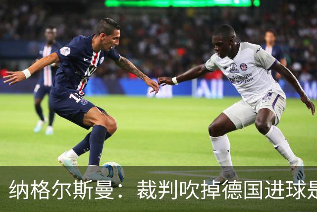 纳格尔斯曼：裁判吹掉德国进球是丑闻 我绝不会辞职的