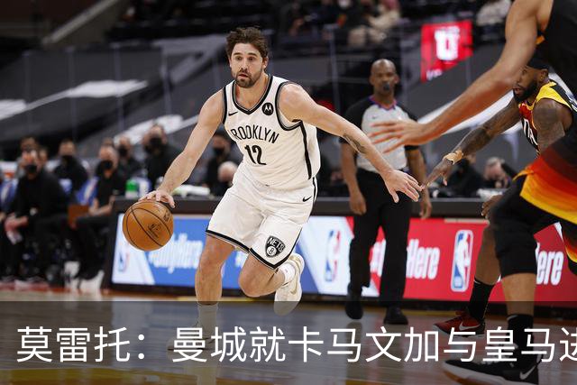 莫雷托：曼城就卡马文加与皇马进行了直接接触！穆帅不介意他离开