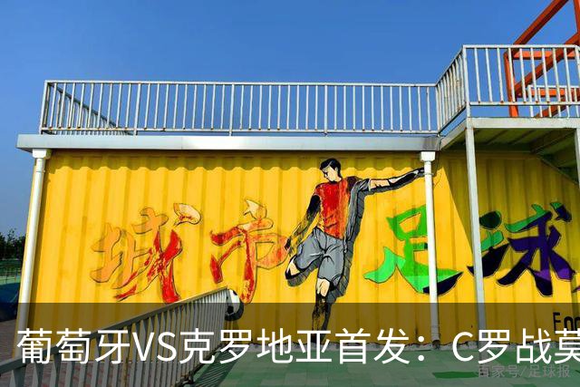 葡萄牙VS克罗地亚首发：C罗战莫德里奇 B费莱奥先发