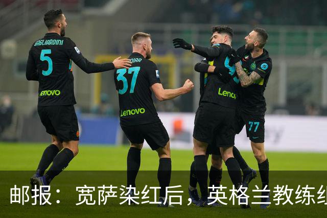 邮报：宽萨染红后，英格兰教练组和墨西哥教练组在场边发生冲突