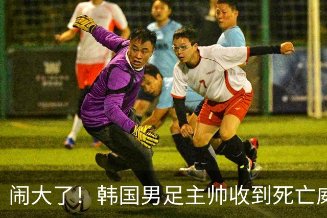 闹大了！韩国男足主帅收到死亡威胁，网友：玩个球咋还玩命呢？