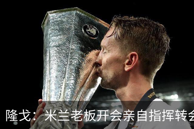 隆戈：米兰老板开会亲自指挥转会 阿莫林当上足球经理深度参与