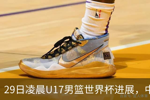 29日凌晨U17男篮世界杯进展，中国男篮跌至第三，亚洲代表遭遇三连败