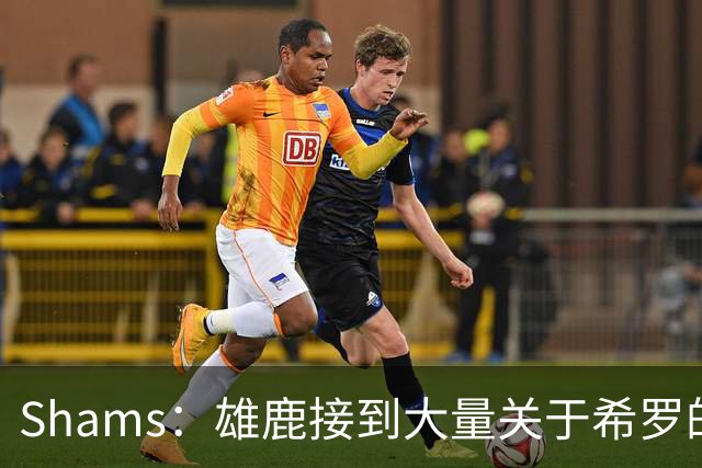 Shams：雄鹿接到大量关于希罗的询价 若报价合适他们肯定会听